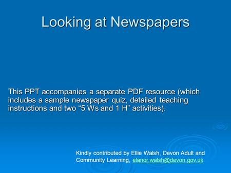 Looking at Newspapers This PPT accompanies a separate PDF resource (which includes a sample newspaper quiz, detailed teaching instructions and two “5 Ws.