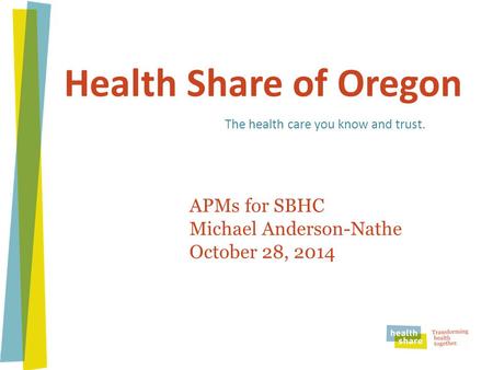 Health Share of Oregon The health care you know and trust. APMs for SBHC Michael Anderson-Nathe October 28, 2014.