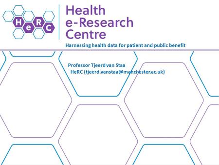 Harnessing health data for patient and public benefit Professor Tjeerd van Staa HeRC