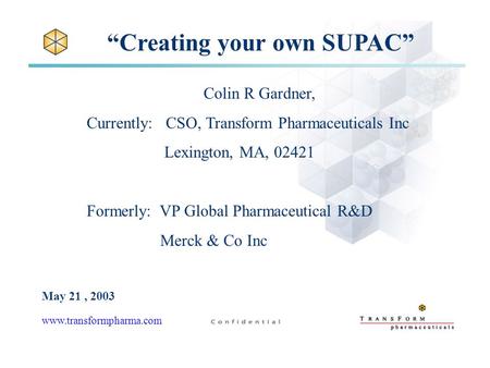 “Creating your own SUPAC” Colin R Gardner, Currently: CSO, Transform Pharmaceuticals Inc Lexington, MA, 02421 Formerly: VP Global Pharmaceutical R&D Merck.