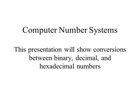 Computer Number Systems This presentation will show conversions between binary, decimal, and hexadecimal numbers.