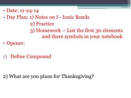 Date: 11-24-14 Day Plan: 1) Notes on I - Ionic Bonds 2) Practice 3) Homework – List the first 30 elements and there symbols in your notebook Opener: 1)Define.