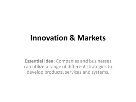 Innovation & Markets Essential idea: Companies and businesses can utilize a range of different strategies to develop products, services and systems.