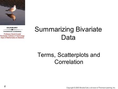 1 Copyright © 2005 Brooks/Cole, a division of Thomson Learning, Inc. Summarizing Bivariate Data Terms, Scatterplots and Correlation.