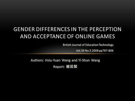 Authors: Hsiu-Yuan Wang and Yi-Shun Wang Report: 楊茹絜 GENDER DIFFERENCES IN THE PERCEPTION AND ACCEPTANCE OF ONLINE GAMES British Journal of Education Technology.