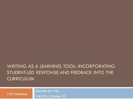 WRITING AS A LEARNING TOOL: INCORPORATING STUDENT-LED RESPONSE AND FEEDBACK INTO THE CURRICULUM Miranda Sin I Ma Fall 2014, October 22 CTLE Workshop.