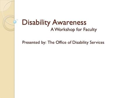 Disability Awareness A Workshop for Faculty Presented by: The Office of Disability Services.