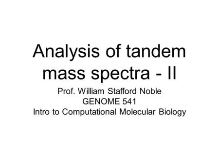 Analysis of tandem mass spectra - II Prof. William Stafford Noble GENOME 541 Intro to Computational Molecular Biology.