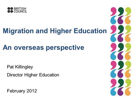 Migration and Higher Education An overseas perspective Pat Killingley Director Higher Education February 2012.