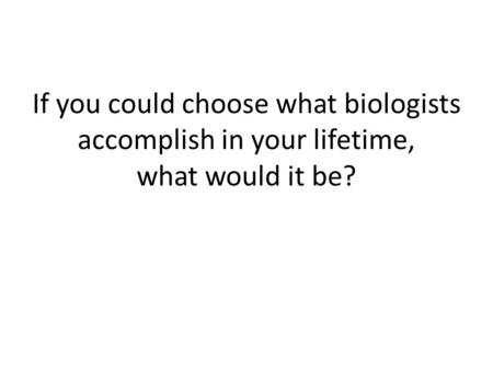 If you could choose what biologists accomplish in your lifetime, what would it be?