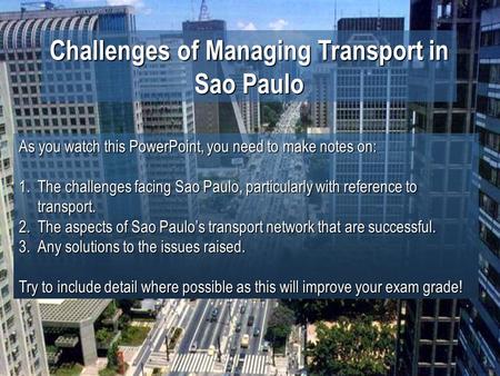 Challenges of Managing Transport in Sao Paulo As you watch this PowerPoint, you need to make notes on: 1.The challenges facing Sao Paulo, particularly.