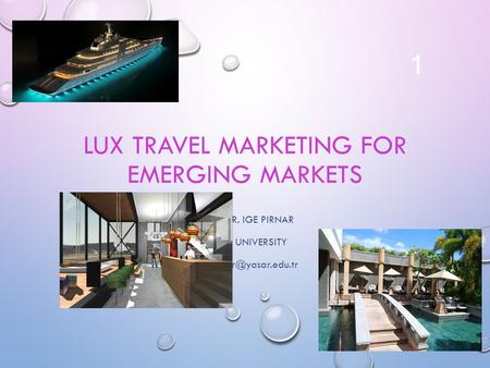 LUX TRAVEL MARKETING FOR EMERGING MARKETS PROF. DR. IGE PIRNAR YASAR UNIVERSITY 1.