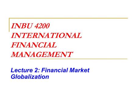 INBU 4200 INTERNATIONAL FINANCIAL MANAGEMENT Lecture 2: Financial Market Globalization.