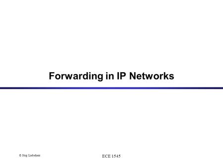 © Jörg Liebeherr ECE 1545 Forwarding in IP Networks.