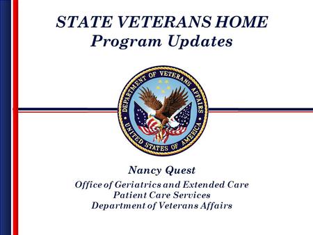 STATE VETERANS HOME Program Updates Nancy Quest Office of Geriatrics and Extended Care Patient Care Services Department of Veterans Affairs.