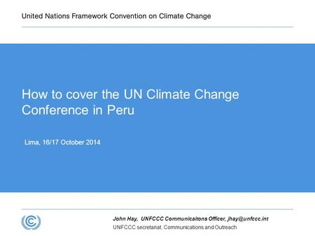 UNFCCC secretariat, Communications and Outreach John Hay, UNFCCC Communicaitons Officer, How to cover the UN Climate Change Conference.