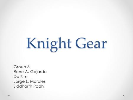 Knight Gear Group 6 Rene A. Gajardo Do Kim Jorge L. Morales Siddharth Padhi.