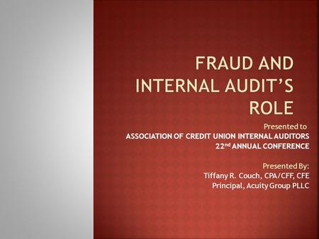 Presented to: ASSOCIATION OF CREDIT UNION INTERNAL AUDITORS 22 nd ANNUAL CONFERENCE Presented By: Tiffany R. Couch, CPA/CFF, CFE Principal, Acuity Group.