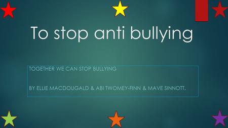 To stop anti bullying TOGETHER WE CAN STOP BULLYING BY ELLIE MACDOUGALD & ABI TWOMEY-FINN & MAVE SINNOTT.