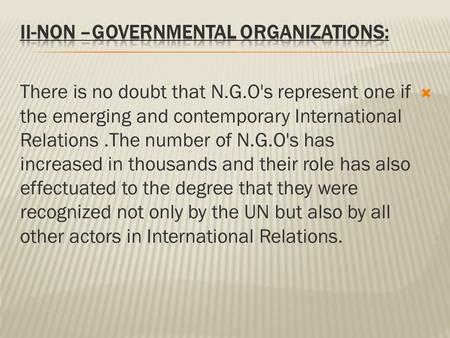  There is no doubt that N.G.O's represent one if the emerging and contemporary International Relations.The number of N.G.O's has increased in thousands.