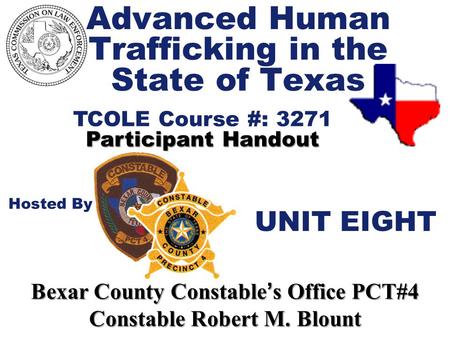 Advanced Human Trafficking in the State of Texas TCOLE Course #: 3271 Participant Handout Hosted By Bexar County Constable ’ s Office PCT#4 Constable Robert.