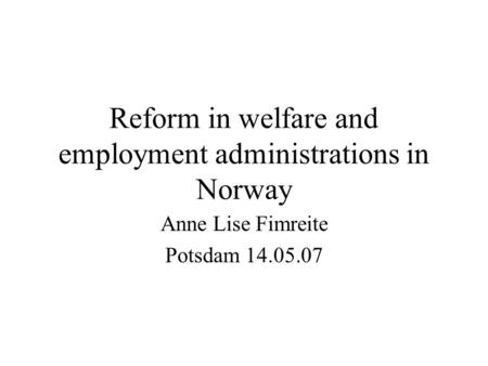 Reform in welfare and employment administrations in Norway Anne Lise Fimreite Potsdam 14.05.07.