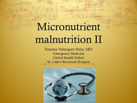 Micronutrient malnutrition II Vanessa Velazquez-Ruiz, MD Emergency Medicine Global Health Fellow St. Luke’s-Roosevelt Hospital.