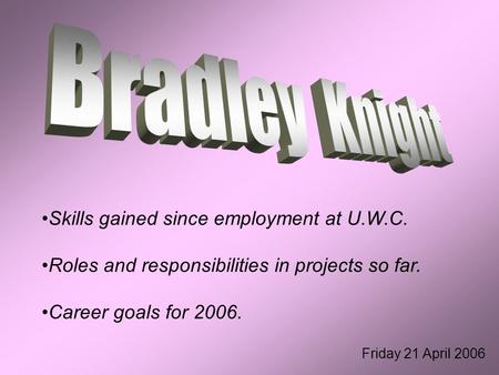 Skills gained since employment at U.W.C. Roles and responsibilities in projects so far. Career goals for 2006. Friday 21 April 2006.