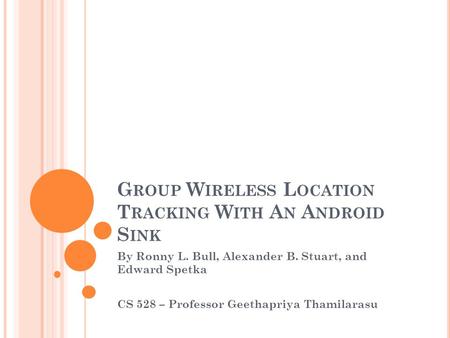 G ROUP W IRELESS L OCATION T RACKING W ITH A N A NDROID S INK By Ronny L. Bull, Alexander B. Stuart, and Edward Spetka CS 528 – Professor Geethapriya Thamilarasu.