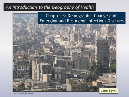 Chapter 3: Demographic Change and Emerging and Resurgent Infectious Diseases Photo by Heike Alberts Cairo, Egypt An Introduction to the Geography of Health.