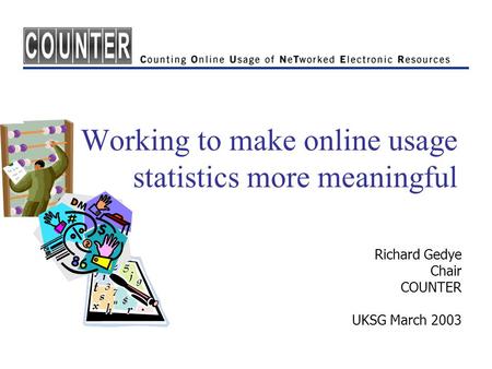 Working to make online usage statistics more meaningful Richard Gedye Chair COUNTER UKSG March 2003.