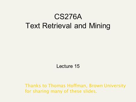 CS276A Text Retrieval and Mining Lecture 15 Thanks to Thomas Hoffman, Brown University for sharing many of these slides.