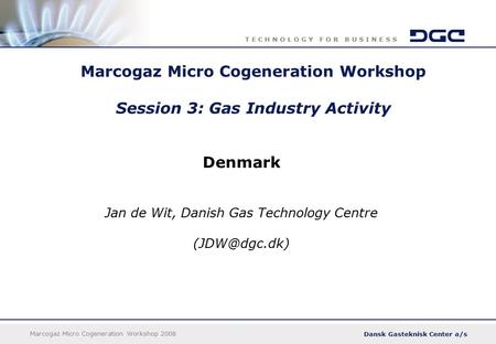 Dansk Gasteknisk Center a/s T E C H N O L O G Y F O R B U S I N E S S Marcogaz Micro Cogeneration Workshop 2008 Marcogaz Micro Cogeneration Workshop Session.