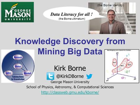 Knowledge Discovery from Mining Big Data Kirk George Mason University School of Physics, Astronomy, & Computational Sciences