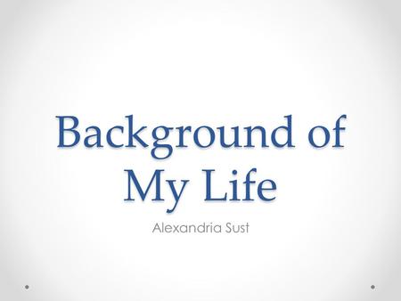 Background of My Life Alexandria Sust Birth Born May 30, 1996 at Sinai Hospital in Detroit, MI I was the first born child of three I lived on Orchard.