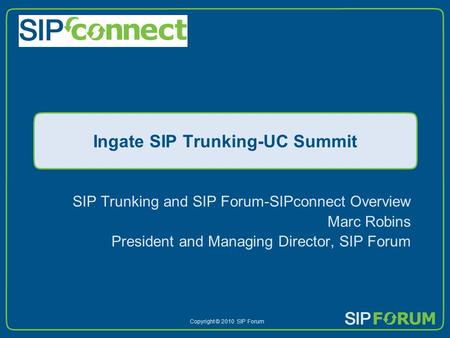 Copyright © 2010 SIP Forum Ingate SIP Trunking-UC Summit SIP Trunking and SIP Forum-SIPconnect Overview Marc Robins President and Managing Director, SIP.