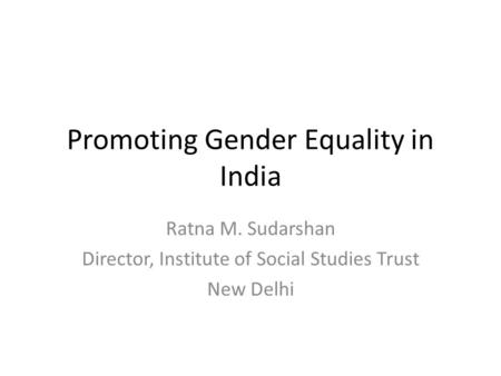 Promoting Gender Equality in India Ratna M. Sudarshan Director, Institute of Social Studies Trust New Delhi.