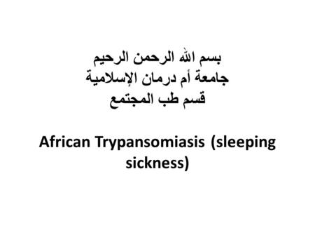 بسم الله الرحمن الرحيم جامعة أم درمان الإسلامية قسم طب المجتمع African Trypansomiasis (sleeping sickness)