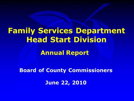 Family Services Department Head Start Division Board of County Commissioners June 22, 2010 Annual Report.