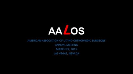 AA L OS AMERICAN ASSOCIATION OF LATINO ORTHOPAEDIC SURGEONS ANNUAL MEETING MARCH 27, 2015 LAS VEGAS, NEVADA.