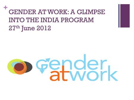 + GENDER AT WORK: A GLIMPSE INTO THE INDIA PROGRAM 27 th June 2012.