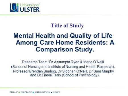 Title of Study Mental Health and Quality of Life Among Care Home Residents: A Comparison Study. Research Team: Dr Assumpta Ryan & Marie O’Neill (School.