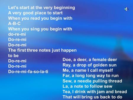 Let's start at the very beginning A very good place to start When you read you begin with A-B-C When you sing you begin with do-re-mi Do-re-mi Do-re-mi.