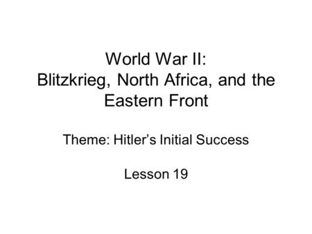 World War II: Blitzkrieg, North Africa, and the Eastern Front Theme: Hitler’s Initial Success Lesson 19.