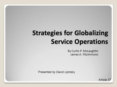 Strategies for Globalizing Service Operations By Curtis P. McLaughlin James A. Fitzimmons Presented by David Lipnisky Article 17.