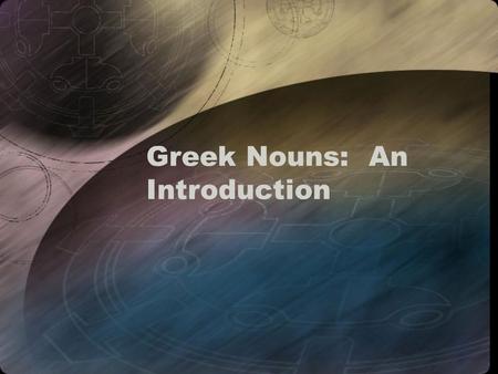 Greek Nouns: An Introduction. Properties of Nouns Nouns have –Gender: nouns are masculine, feminine, or neuter (this is assigned grammatically, not biologically)