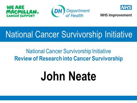 National Cancer Survivorship Initiative National Cancer Survivorship Initiative Review of Research into Cancer Survivorship John Neate.