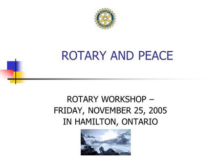 ROTARY AND PEACE ROTARY WORKSHOP – FRIDAY, NOVEMBER 25, 2005 IN HAMILTON, ONTARIO.