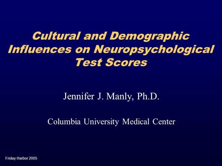 Friday Harbor 2005 Cultural and Demographic Influences on Neuropsychological Test Scores Jennifer J. Manly, Ph.D. Columbia University Medical Center.