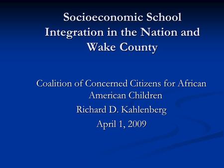 Socioeconomic School Integration in the Nation and Wake County Coalition of Concerned Citizens for African American Children Richard D. Kahlenberg April.